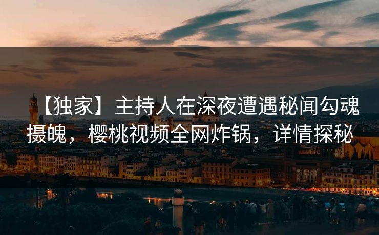 【独家】主持人在深夜遭遇秘闻勾魂摄魄，樱桃视频全网炸锅，详情探秘