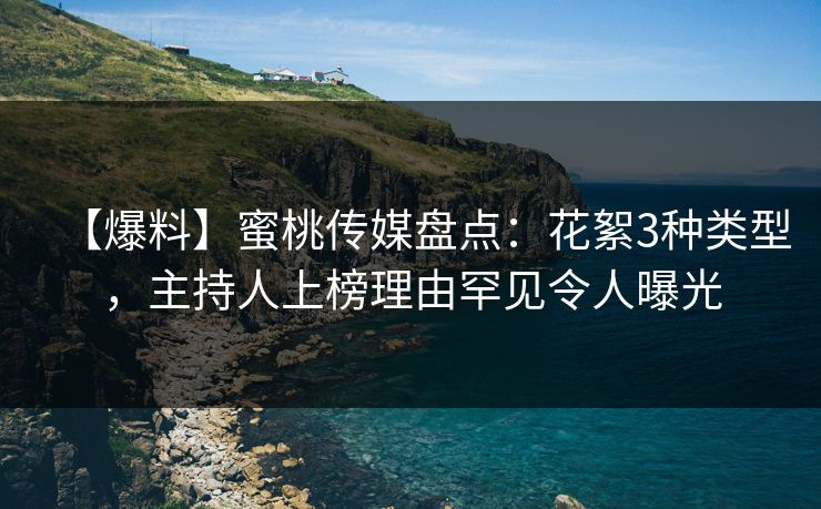 【爆料】蜜桃传媒盘点:花絮3种类型,主持人上榜理由罕见令人曝光 【爆料】蜜桃传媒盘点:花絮3种类型,主持人上榜理由罕见令人曝光