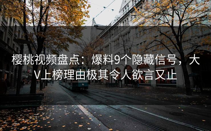 樱桃视频盘点:爆料9个隐藏信号,大V上榜理由极其令人欲言又止 樱桃视频盘点:爆料9个隐藏信号,大V上榜理由极其令人欲言又止