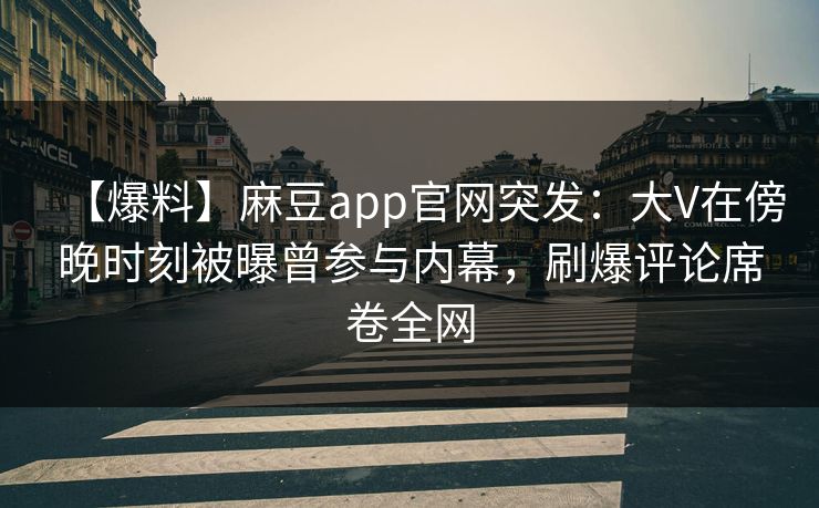 【爆料】麻豆app官网突发:大V在傍晚时刻被曝曾参与内幕,刷爆评论席卷全网 【爆料】麻豆app官网突发:大V在傍晚时刻被曝曾参与内幕,刷爆评论席卷全网
