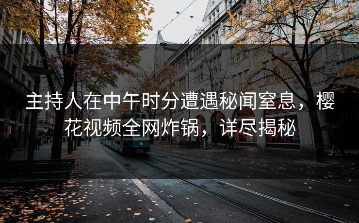 主持人在中午时分遭遇秘闻窒息,樱花视频全网炸锅,详尽揭秘 主持人在中午时分遭遇秘闻窒息,樱花视频全网炸锅,详尽揭秘