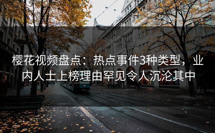 樱花视频盘点：热点事件3种类型，业内人士上榜理由罕见令人沉沦其中