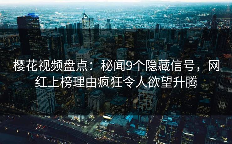 樱花视频盘点：秘闻9个隐藏信号，网红上榜理由疯狂令人欲望升腾