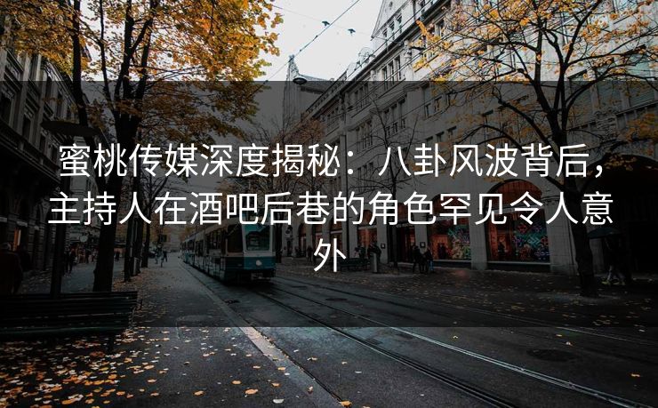 蜜桃传媒深度揭秘：八卦风波背后，主持人在酒吧后巷的角色罕见令人意外