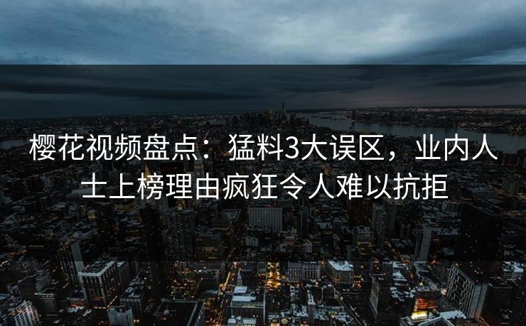 樱花视频盘点：猛料3大误区，业内人士上榜理由疯狂令人难以抗拒