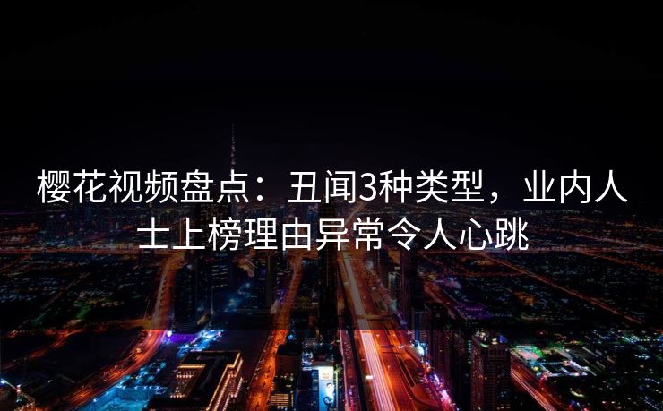 樱花视频盘点:丑闻3种类型,业内人士上榜理由异常令人心跳 樱花视频盘点:丑闻3种类型,业内人士上榜理由异常令人心跳