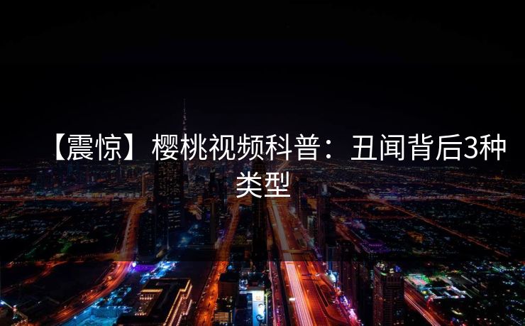 【震惊】樱桃视频科普:丑闻背后3种类型 【震惊】樱桃视频科普:丑闻背后3种类型