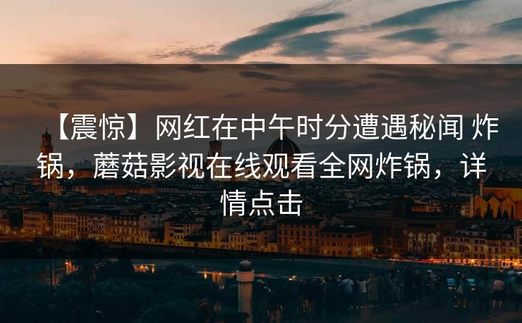 【震惊】网红在中午时分遭遇秘闻 炸锅，蘑菇影视在线观看全网炸锅，详情点击