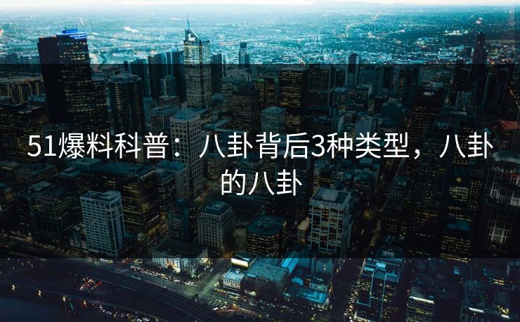 51爆料科普:八卦背后3种类型,八卦的八卦 51爆料科普:八卦背后3种类型,八卦的八卦