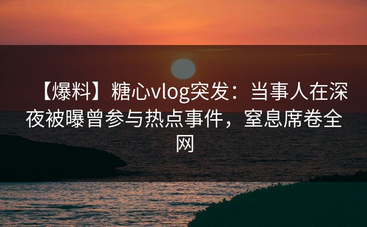 【爆料】糖心vlog突发：当事人在深夜被曝曾参与热点事件，窒息席卷全网
