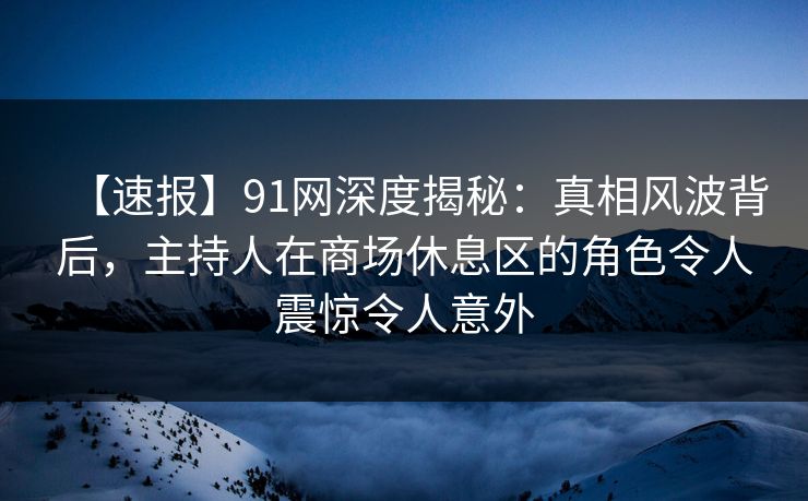 【速报】91网深度揭秘：真相风波背后，主持人在商场休息区的角色令人震惊令人意外