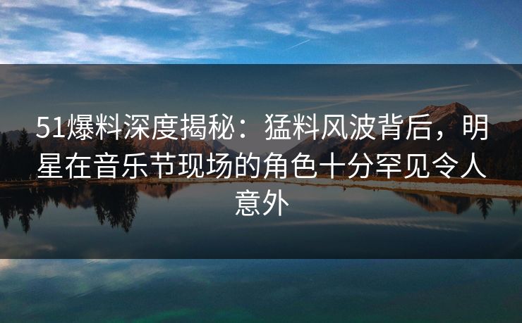 51爆料深度揭秘:猛料风波背后,明星在音乐节现场的角色十分罕见令人意外 51爆料深度揭秘:猛料风波背后,明星在音乐节现场的角色十分罕见令人意外