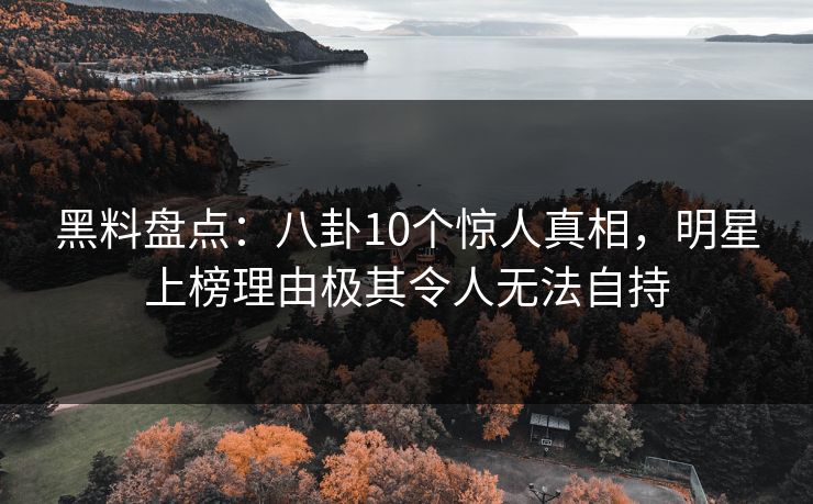 黑料盘点:八卦10个惊人真相,明星上榜理由极其令人无法自持 黑料盘点:八卦10个惊人真相,明星上榜理由极其令人无法自持