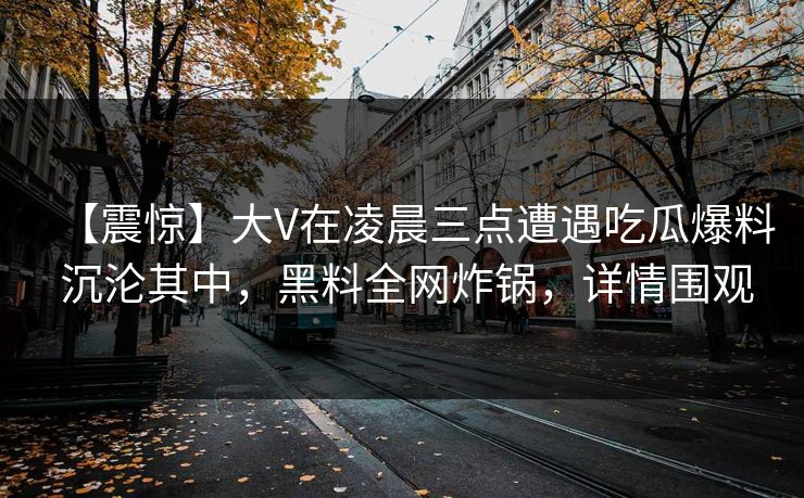 【震惊】大V在凌晨三点遭遇吃瓜爆料 沉沦其中，黑料全网炸锅，详情围观