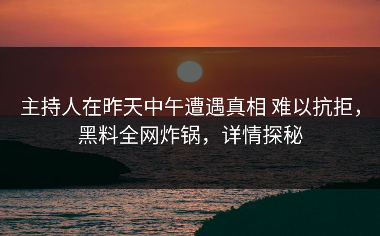 主持人在昨天中午遭遇真相 难以抗拒,黑料全网炸锅,详情探秘 主持人在昨天中午遭遇真相 难以抗拒,黑料全网炸锅,详情探秘
