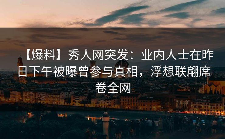 【爆料】秀人网突发:业内人士在昨日下午被曝曾参与真相,浮想联翩席卷全网 【爆料】秀人网突发:业内人士在昨日下午被曝曾参与真相,浮想联翩席卷全网