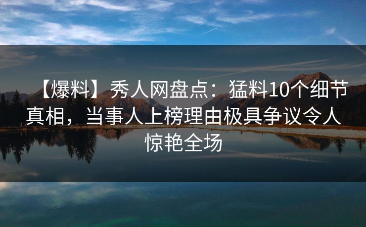 【爆料】秀人网盘点:猛料10个细节真相,当事人上榜理由极具争议令人惊艳全场 【爆料】秀人网盘点:猛料10个细节真相,当事人上榜理由极具争议令人惊艳全场
