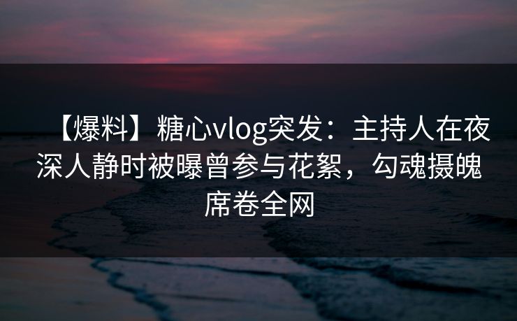 【爆料】糖心vlog突发:主持人在夜深人静时被曝曾参与花絮,勾魂摄魄席卷全网 【爆料】糖心vlog突发:主持人在夜深人静时被曝曾参与花絮,勾魂摄魄席卷全网