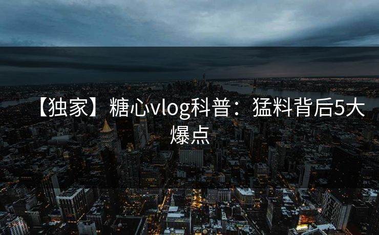 【独家】糖心vlog科普：猛料背后5大爆点