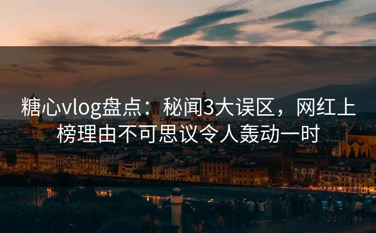 糖心vlog盘点：秘闻3大误区，网红上榜理由不可思议令人轰动一时