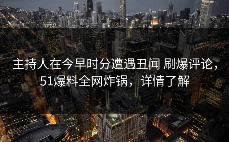 主持人在今早时分遭遇丑闻 刷爆评论，51爆料全网炸锅，详情了解