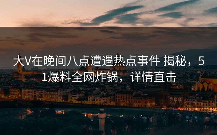 大V在晚间八点遭遇热点事件 揭秘，51爆料全网炸锅，详情直击