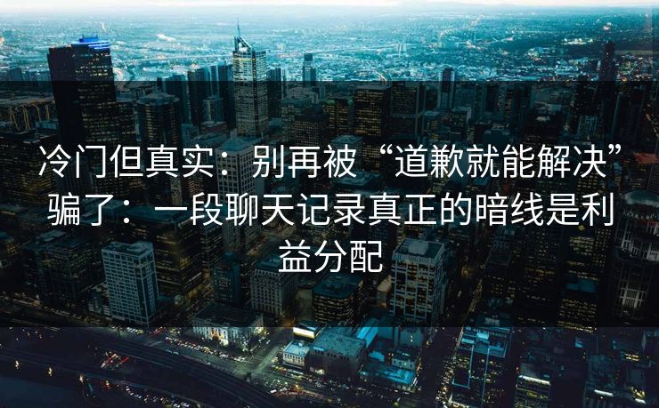 冷门但真实:别再被“道歉就能解决”骗了:一段聊天记录真正的暗线是利益分配 冷门但真实:别再被“道歉就能解决”骗了:一段聊天记录真正的暗线是利益分配