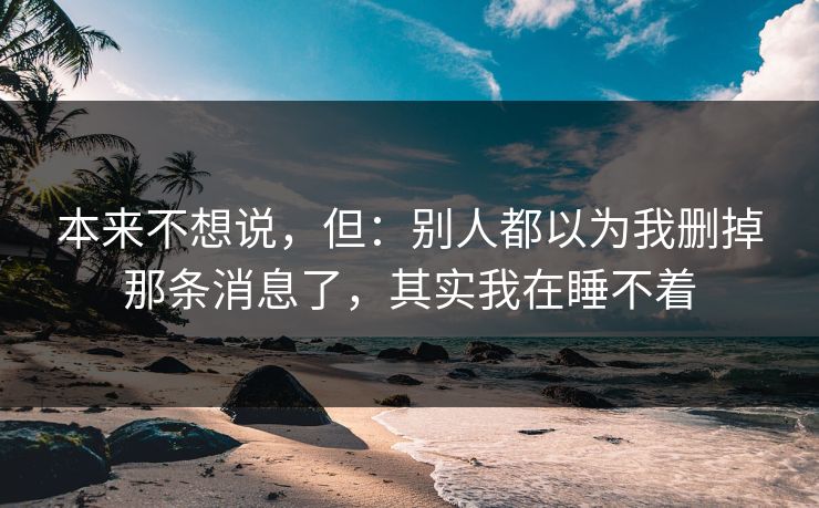 本来不想说,但:别人都以为我删掉那条消息了,其实我在睡不着 本来不想说,但:别人都以为我删掉那条消息了,其实我在睡不着