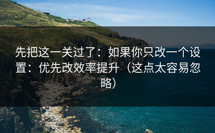 先把这一关过了:如果你只改一个设置:优先改效率提升(这点太容易忽略) 先把这一关过了:如果你只改一个设置:优先改效率提升(这点太容易忽略)