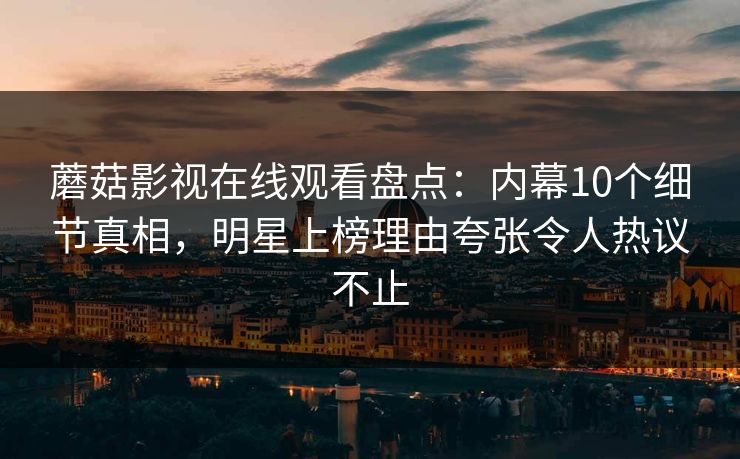 蘑菇影视在线观看盘点：内幕10个细节真相，明星上榜理由夸张令人热议不止