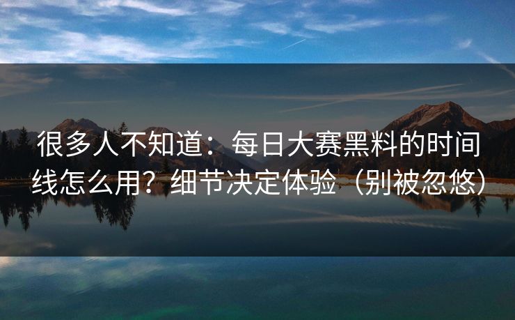 很多人不知道：每日大赛黑料的时间线怎么用？细节决定体验（别被忽悠）