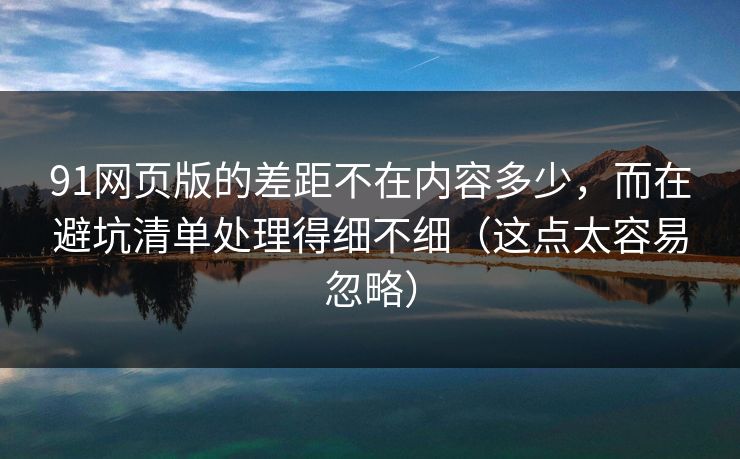 91网页版的差距不在内容多少,而在避坑清单处理得细不细(这点太容易忽略) 91网页版的差距不在内容多少,而在避坑清单处理得细不细(这点太容易忽略)