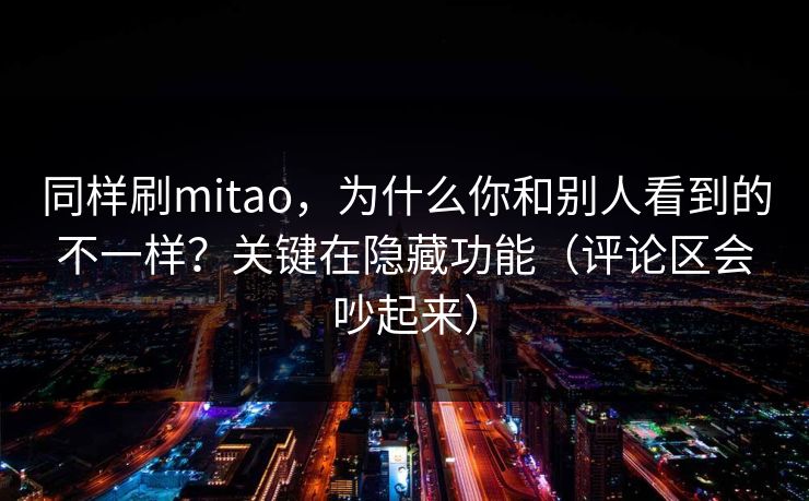 同样刷mitao，为什么你和别人看到的不一样？关键在隐藏功能（评论区会吵起来）