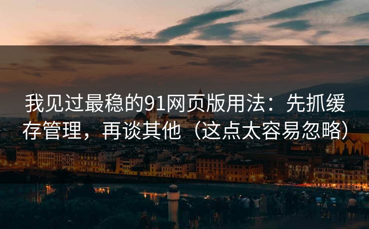 我见过最稳的91网页版用法：先抓缓存管理，再谈其他（这点太容易忽略）