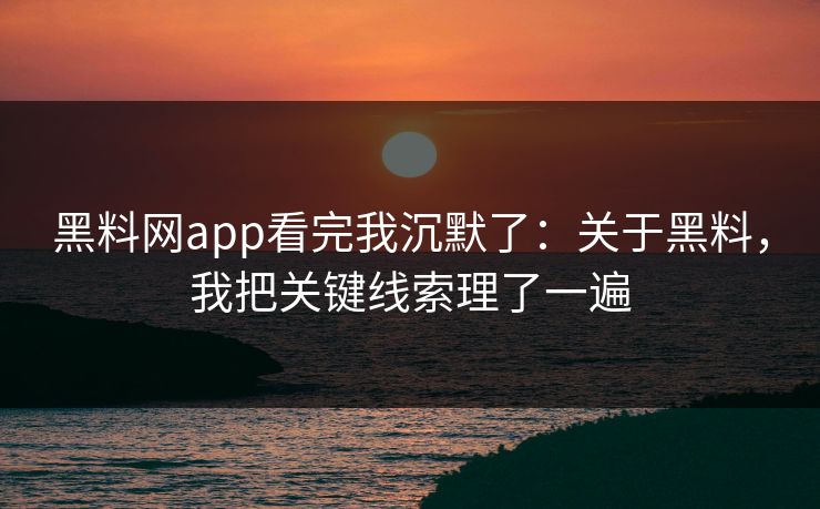 黑料网app看完我沉默了：关于黑料，我把关键线索理了一遍