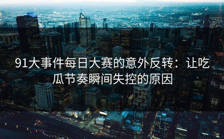91大事件每日大赛的意外反转:让吃瓜节奏瞬间失控的原因 91大事件每日大赛的意外反转:让吃瓜节奏瞬间失控的原因