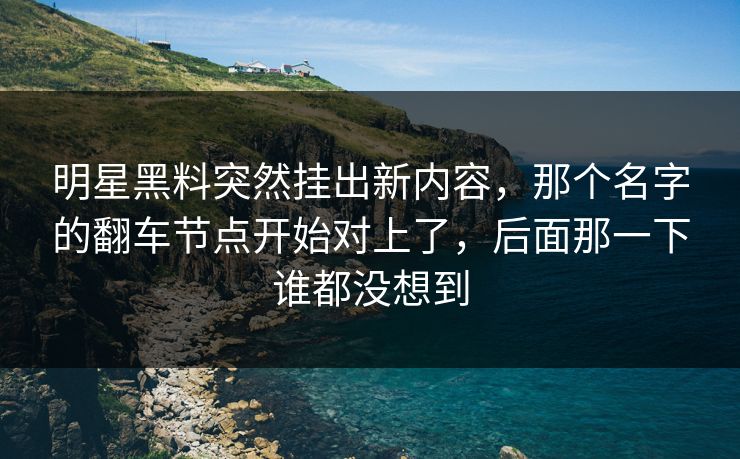 明星黑料突然挂出新内容,那个名字的翻车节点开始对上了,后面那一下谁都没想到 明星黑料突然挂出新内容,那个名字的翻车节点开始对上了,后面那一下谁都没想到