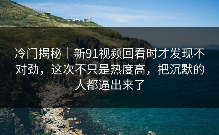 冷门揭秘|新91视频回看时才发现不对劲,这次不只是热度高,把沉默的人都逼出来了 冷门揭秘|新91视频回看时才发现不对劲,这次不只是热度高,把沉默的人都逼出来了